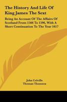 The History And Life Of King James The Sext: Being An Account Of The Affairs Of Scotland From 1566 To 1596, With A Short Continuation To The Year 1617 116330171X Book Cover