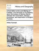 A third letter to the Lord Bishop of Carlisle, Lord Almoner to His Majesty, upon the subject of Bishop Merks; wherein the nomination, election, investiture, and deprivation of English Prelates 117099508X Book Cover