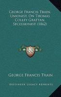 Geo. Francis Train, Unionist, on T. Colley Grattan, Secessionist 1173278133 Book Cover