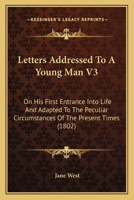 Letters Addressed to a Young Man, on His First Entrance Into Life, and Adpated to the Peculiar Circumstances of the Present Times Volume 3 1164040952 Book Cover