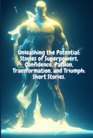 Unleashing the Potential: Stories of Superpowers, Confidence, Passion, Transformation, and Triumph B0BSJHLPTL Book Cover