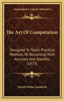 The Art Of Computation: Designed To Teach Practical Methods Of Reckoning With Accuracy And Rapidity 1286136520 Book Cover