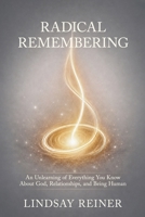 Radical Remembering : An Unlearning of Everything You Know about God, Relationships, and Being Human 1958921890 Book Cover