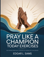 Pray Like A Champion Today Exercises: Becoming Spiritually Strong in a World of Challenges B0FSJXLQV3 Book Cover