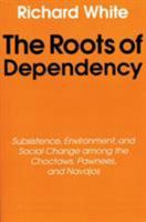 The Roots of Dependency: Subsistance, Environment, and Social Change among the Choctaws, Pawnees, and Navajos 0803297246 Book Cover