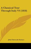 A Classical Tour Through Italy, An. 1802, Vol. 4 (Classic Reprint) 1356439462 Book Cover