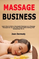 Massage Business: Learn How to Start a Successful Business as a Massage Therapist So You Can Help People While Getting Paid Handsomely For It B087R81386 Book Cover