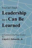 You Can't Teach Leadership, But It Can Be Learned: An Exploration of the Values of Leaders 1475949421 Book Cover