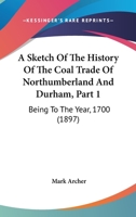 A Sketch Of The History Of The Coal Trade Of Northumberland And Durham, Part 1: Being To The Year, 1700 1104600862 Book Cover