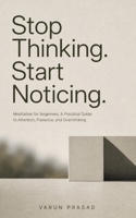 Stop Thinking Start Noticing: Meditation for Beginners : A Practical Guide to Attention, Presence, and Overthinking B0HBYW1QLC Book Cover