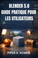 BLENDER 5.0 GUIDE PRATIQUE POUR LES UTILISATEURS: Introduction pratique à la modélisation 3D, à l’animation, au rendu et aux outils essentiels pour une utilisation quotidienne (French Edition) B0GJQ6LBFN Book Cover