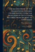 The Second Book of the Gramophone Record, Giving Advice Upon the Selection of Fifty Good Records From Shubert to Stravinsky: A Listener's Description 1025972996 Book Cover