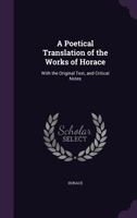 A Poetical Translation of the Works of Horace: With the Original Text, and Critical Notes 1175067040 Book Cover