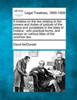 A treatise on the law relating to the powers and duties of justices of the peace and constables in the state of Indiana: with practical forms, and essays on various titles of the common law. 1241127484 Book Cover