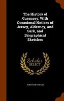 The History of Guernsey; With Occasional Notices of Jersey, Alderney, and Sark, and Biographical Sketches 1016408161 Book Cover