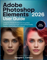 Adobe Photoshop Elements 2026 User Guide: A Beginner-Friendly Handbook for Fixing Photo Problems, Enhancing Images, and Creating Everyday Designs without Feeling Overwhelmed B0GLG5KXY3 Book Cover