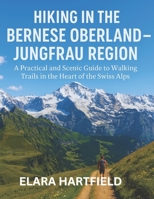 HIKING IN THE BERNESE OBERLAND – JUNGFRAU REGION: A Practical and Scenic Guide to Walking Trails in the Heart of the Swiss Alps B0F9LLH9PQ Book Cover