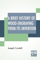 A Brief History of Wood-Engraving from Its Invention - The Original Classic Edition 9356015945 Book Cover