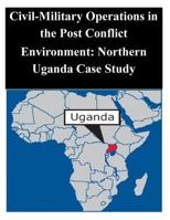 Civil-Military Operations in the Post Conflict Environment: Northern Uganda Case Study 1502387824 Book Cover