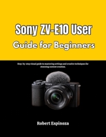 Sony ZV-E10 User Guide for Beginners: Step-by-step visual guide to mastering settings and creative techniques for stunning content creation. B0GQZ87QCH Book Cover