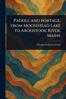 Paddle and Portage, From Moosehead Lake to Aroostook River, Maine 1023533375 Book Cover