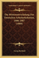 Die Weiterentwickelung Der Deutschen Arbeiterkolonien, 1886-1887 (1889) 1168316871 Book Cover