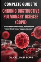 COMPLETE GUIDE TO CHRONIC OBSTRUCTIVE PULMONARY DISEASE (COPD): A Practical Roadmap For Breathing Better, Managing Symptoms, Strengthening Lung ... Nutrition, And Self-Care Strategies B0FPRGVB6T Book Cover