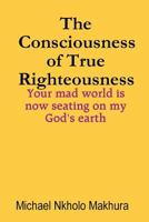 The Consciousness of True Righteousness: Your mad world is now seating on my God's earth 1540730387 Book Cover