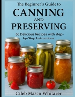 The Beginner’s Guide to CANNING & PRESERVING:: 60 Delicious Recipes with Step-by-Step Instructions B0FR2LQD4L Book Cover