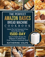 The Perfect Amazon Basics Bread Machine Cookbook: Unlock The Full Potential Of Your Bread Machine With 1500-Day Easy-To-Follow Recipes For Beginners To Always Have Fresh, Delicious Homemade Bread 1803434716 Book Cover