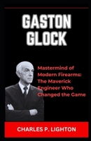 GASTON GLOCK: “Mastermind of Modern Firearms: The Maverick Engineer Who Changed the Game” B0CR3MRSSG Book Cover