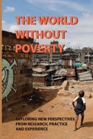 The World Without Poverty: Exploring New Perspectives From Research, Practice, And Experience: Actions To Move Away From Reducing Poverty To Actually Eradicating It B097XGML28 Book Cover