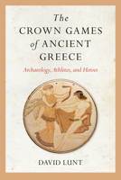 The Crown Games of Ancient Greece: Archaeology, Athletes, and Heroes 1682262014 Book Cover