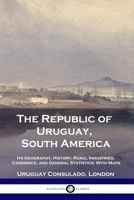 The Republic of Uruguay, South America: Its Geography, History, Rural Industries, Commerce, and General Statistics; With Maps 1789873169 Book Cover