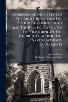 Correspondence Between the Right Reverend, the Bishop of Connecticut and the REV. F.C. Ewer ... on the Doctrine of the Church Touching the Seven Catholic Sacraments 1245125850 Book Cover