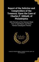 Report of the Solicitor and Comptrollers of the Treasury, Upon the Case of Charles F. Sibbald, of Philadelphia: With Remarks of the Claimant Made Prior to Said Report, and Notes Thereon Subsequent The 1149945494 Book Cover