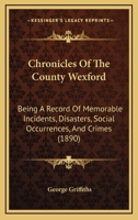 Chronicles of the County Wexford: Being a Record of Memorable Incidents, Disasters, Social Occurrences, and Crimes, Also, Biographies of Eminent Perso 1166486230 Book Cover