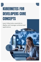 Kubernetes for Developers Core Concepts: Learn Kubernetes essentials to deploy and manage containerized applications B0FD2X6914 Book Cover