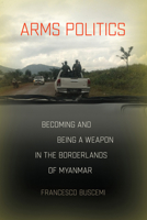 Arms Politics: Becoming and Being a Weapon in the Borderlands of Myanmar 150178174X Book Cover