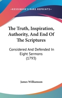 The Truth, Inspiration, Authority, and End of the Scriptures, Considered and Defended, in Eight Sermons, Preached Before the University of Oxford, in the Year M DCC XCIII., at the Lecture Founded by t 3337182925 Book Cover