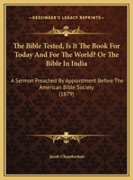 The Bible Tested, Is It The Book For Today And For The World? Or The Bible In India: A Sermon Preached By Appointment Before The American Bible Society 1169532322 Book Cover