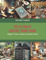 The Ultimate Crochet Home Guide: Elegant Throws, Cushions, and Decor Book B0CSDVCQWQ Book Cover
