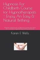 Hypnosis For Childbirth Course for Hypnotherapists - Enjoy An Easy & Natural Birthing: Using the powerful tools of Hypnosis to guide your clients into a wonderful Hypnotherapy birthing experience! 1081921870 Book Cover