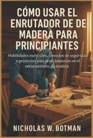 CÓMO USAR EL ENRUTADOR DE MADERA PARA PRINCIPIANTES: "Habilidades esenciales, consejos de seguridad y proyectos para principiantes en el enrutamiento de madera" B0FT8SWH4J Book Cover