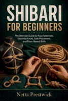 SHIBARI FOR BEGINNERS: The Ultimate Guide to Rope Materials, Essential Knots, Safe Placement, and Floor-Based Skills B0HG8LPBD8 Book Cover