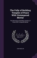 The Folly Of Building Temples Of Peace With Untempered Mortar: The Necessity Building Temples Of Peach With Tempered Mortar (1910) 1104243229 Book Cover