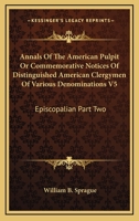 Annals Of The American Pulpit Or Commemorative Notices Of Distinguished American Clergymen Of Various Denominations V5: Episcopalian Part Two 1162979283 Book Cover