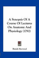 A Synopsis Of A Course Of Lectures On Anatomy And Physiology (1792) 054862044X Book Cover