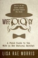 Wifeology: A Field Guide to the Wife in Her Natural Habitat: How to be the Lover, Leader, and Mind Reader She Needs 164085293X Book Cover
