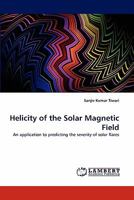 Helicity of the Solar Magnetic Field: An application to predicting the severity of solar flares 3838397711 Book Cover